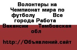 Волонтеры на Чемпионат мира по футболу 2018. - Все города Работа » Вакансии   . Тамбовская обл.